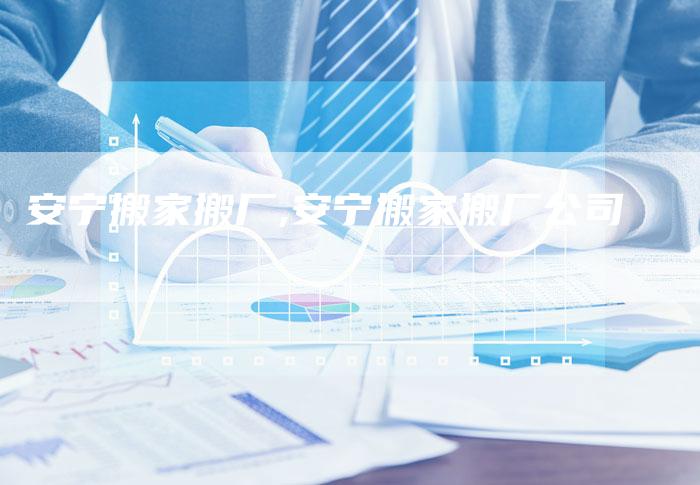 安宁搬家搬厂,安宁搬家搬厂公司