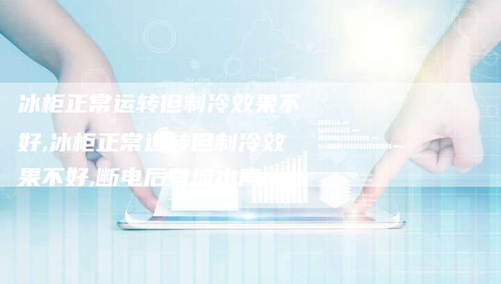 冰柜正常运转但制冷效果不好,冰柜正常运转但制冷效果不好,断电后有流水声