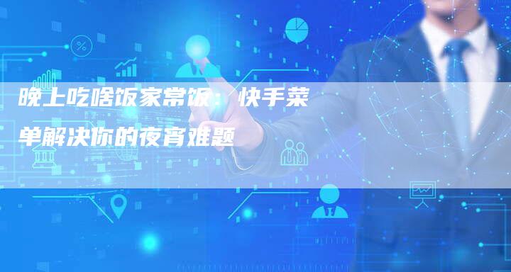 晚上吃啥饭家常饭：快手菜单解决你的夜宵难题