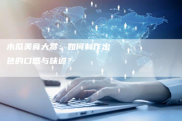木瓜美食大赏：如何制作出色的口感与味道？