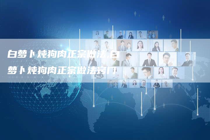 白萝卜炖狗肉正宗做法,白萝卜炖狗肉正宗做法窍门