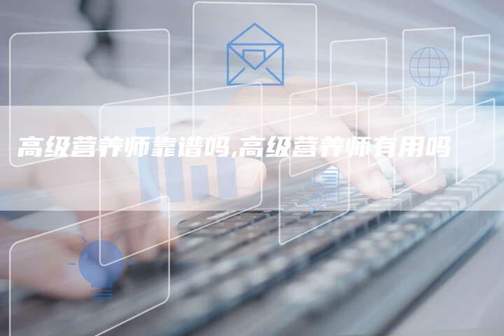 高级营养师靠谱吗,高级营养师有用吗
