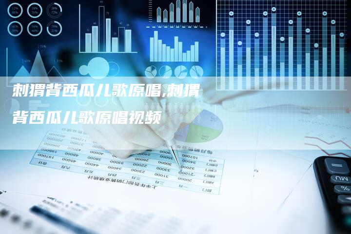 刺猬背西瓜儿歌原唱,刺猬背西瓜儿歌原唱视频