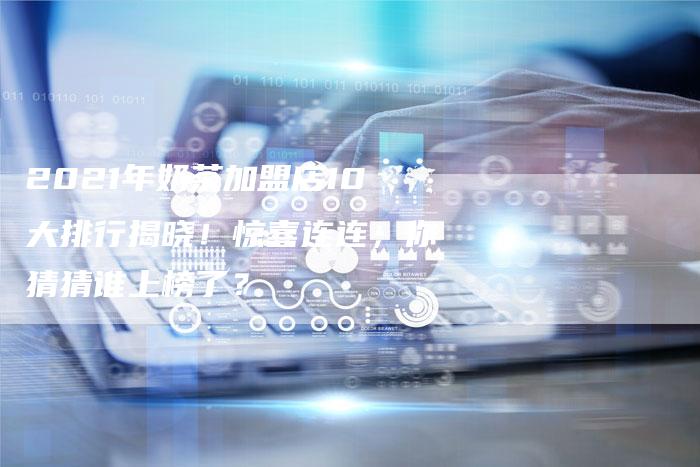 2021年奶茶加盟店10大排行揭晓！惊喜连连，你猜猜谁上榜了？