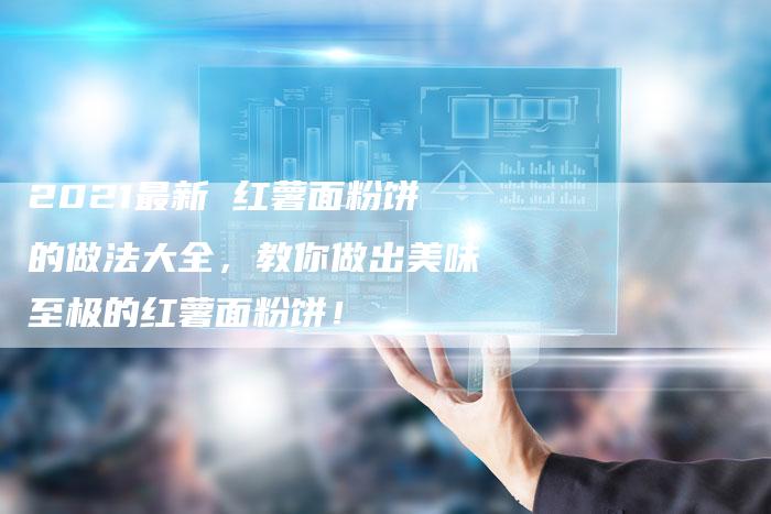 2021最新 红薯面粉饼的做法大全，教你做出美味至极的红薯面粉饼！