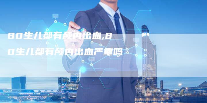 80生儿都有颅内出血,80生儿都有颅内出血严重吗