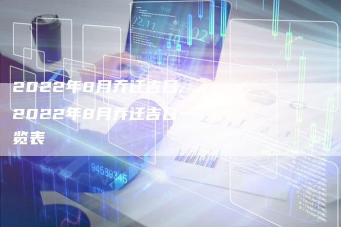 2022年8月乔迁吉日,2022年8月乔迁吉日一览表