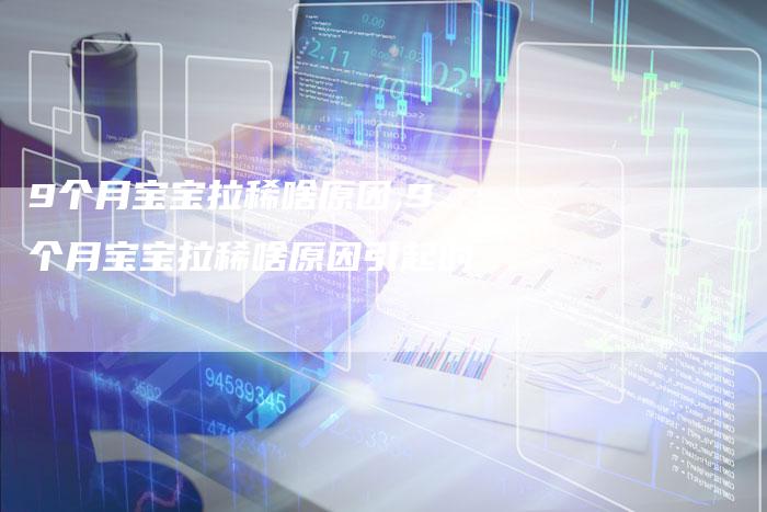 9个月宝宝拉稀啥原因,9个月宝宝拉稀啥原因引起的