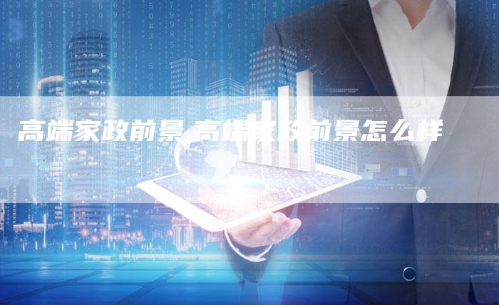 高端家政前景,高端家政前景怎么样