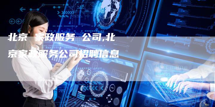 北京 家政服务 公司,北京家政服务公司招聘信息