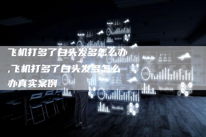 飞机打多了白头发多怎么办,飞机打多了白头发多怎么办真实案例