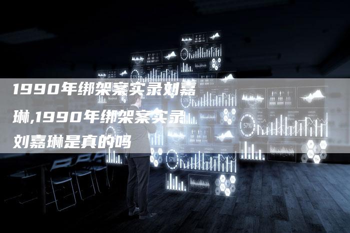 1990年绑架案实录刘嘉琳,1990年绑架案实录刘嘉琳是真的吗