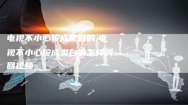 电视不小心按成黑白的,电视不小心按成黑白的怎样调回视频
