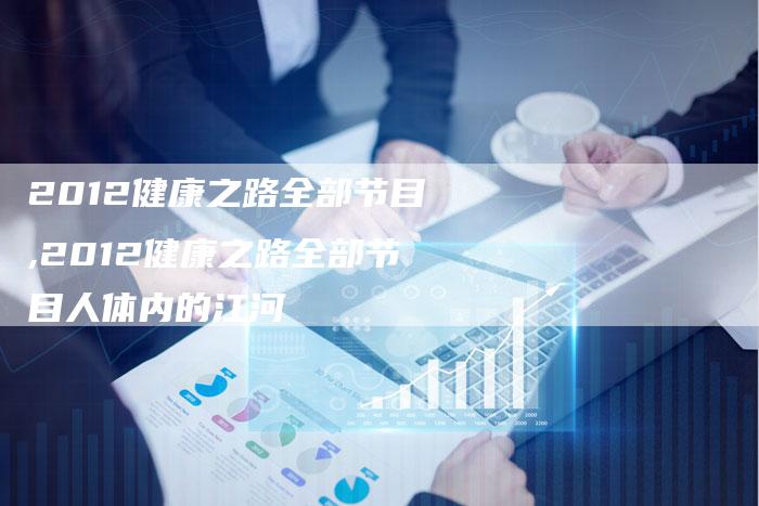2012健康之路全部节目,2012健康之路全部节目人体内的江河