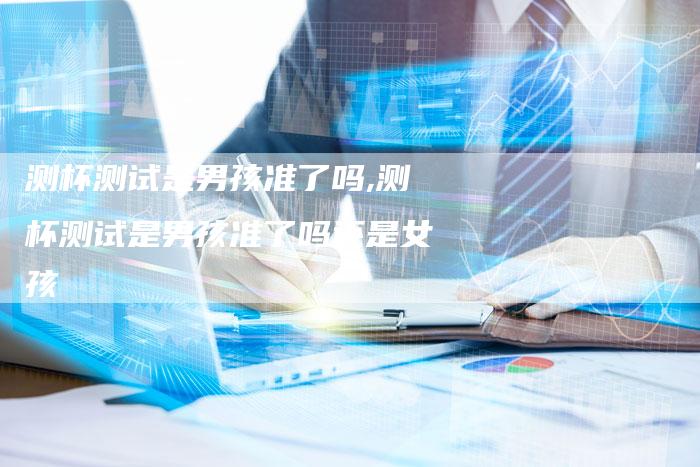 测杯测试是男孩准了吗,测杯测试是男孩准了吗还是女孩