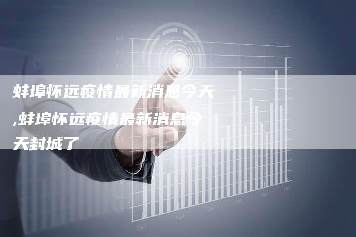 蚌埠怀远疫情最新消息今天,蚌埠怀远疫情最新消息今天封城了