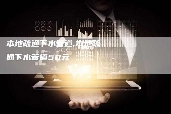 本地疏通下水管道,本地疏通下水管道50元