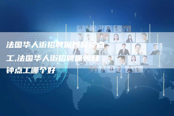 法国华人街招聘保姆和钟点工,法国华人街招聘保姆和钟点工哪个好