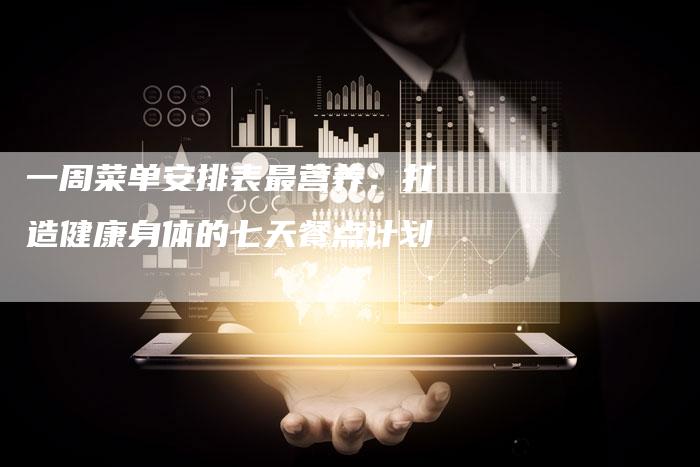 一周菜单安排表最营养：打造健康身体的七天餐点计划