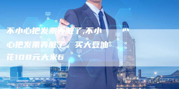 不小心把发票弄脏了,不小心把发票弄脏了。买大豆油花108元大米6