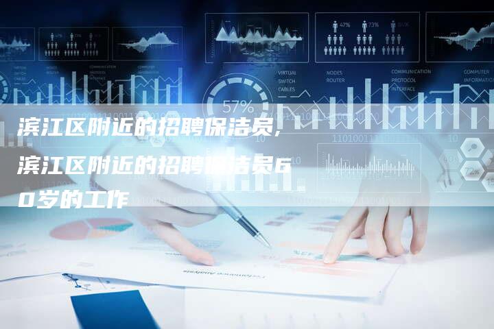 滨江区附近的招聘保洁员,滨江区附近的招聘保洁员60岁的工作