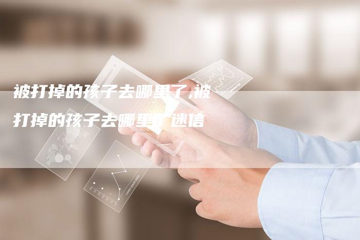 被打掉的孩子去哪里了,被打掉的孩子去哪里了迷信