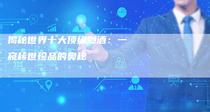 揭秘世界十大顶级烈酒：一窥稀世珍品的奥秘