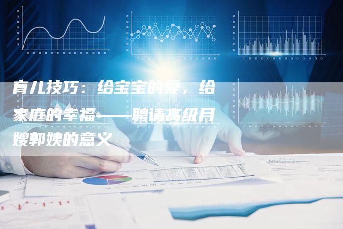 育儿技巧：给宝宝的爱，给家庭的幸福——聘请高级月嫂郭姨的意义