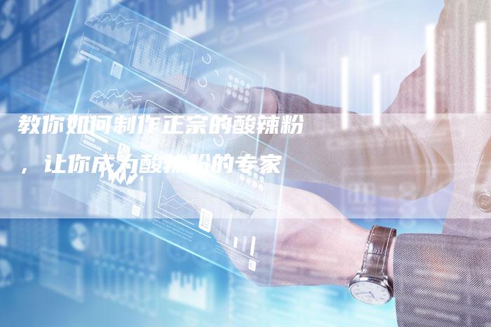 教你如何制作正宗的酸辣粉，让你成为酸辣粉的专家