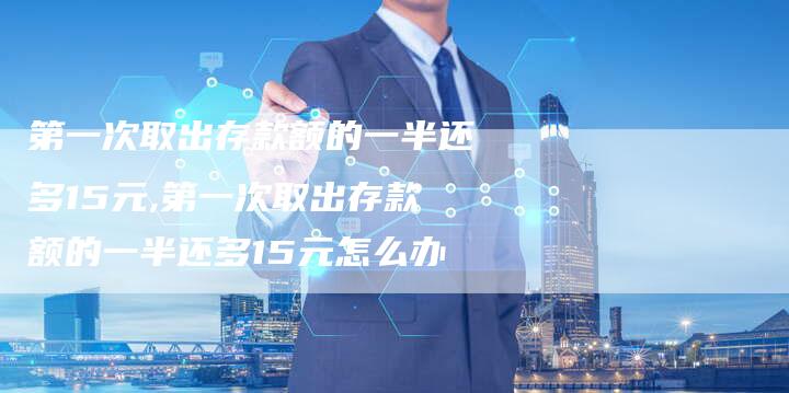 第一次取出存款额的一半还多15元,第一次取出存款额的一半还多15元怎么办