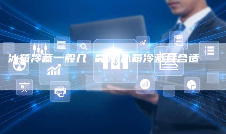 冰箱冷藏一般几 最好,冰箱冷藏几合适