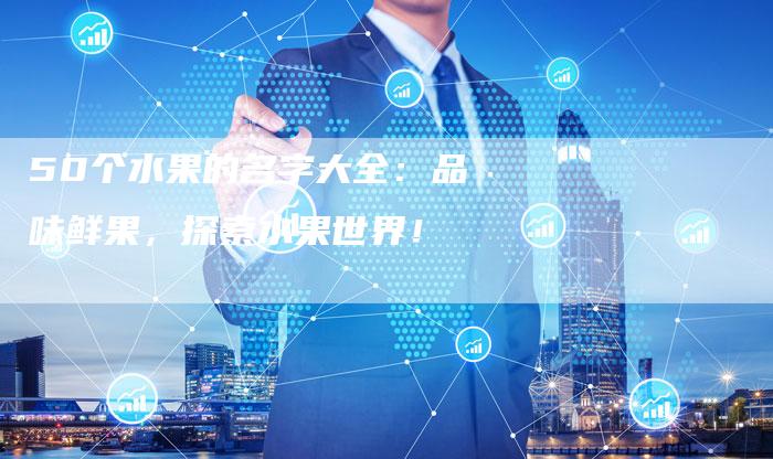 50个水果的名字大全：品味鲜果，探索水果世界！
