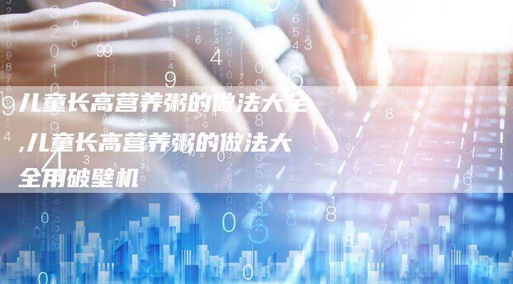 儿童长高营养粥的做法大全,儿童长高营养粥的做法大全用破壁机