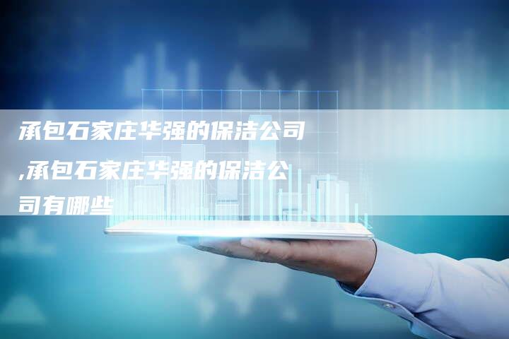 承包石家庄华强的保洁公司,承包石家庄华强的保洁公司有哪些