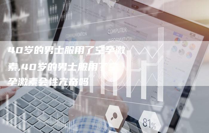 40岁的男士服用了空孕激素,40岁的男士服用了空孕激素会性亢奋吗