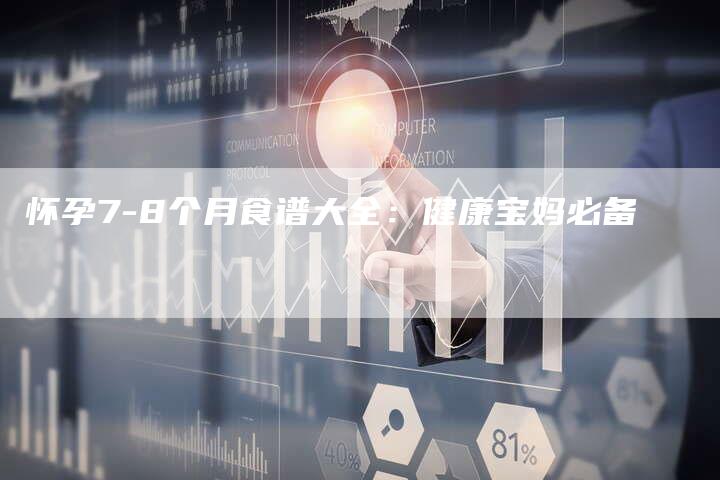 怀孕7-8个月食谱大全：健康宝妈必备
