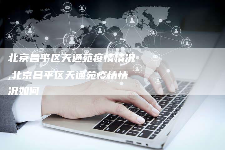 北京昌平区天通苑疫情情况,北京昌平区天通苑疫情情况如何