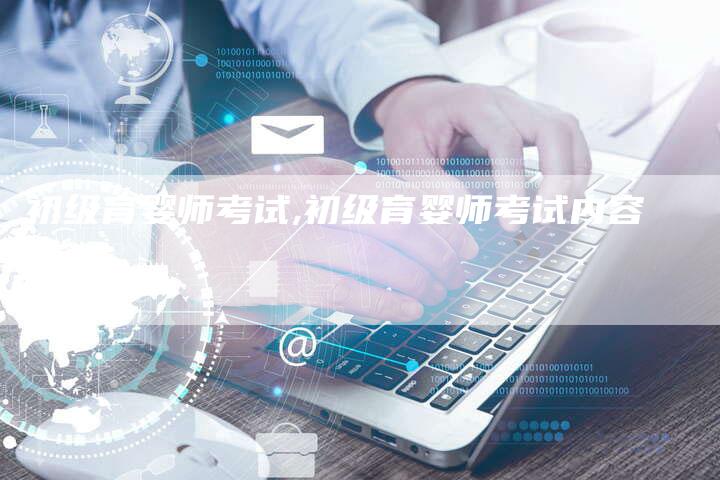 初级育婴师考试,初级育婴师考试内容