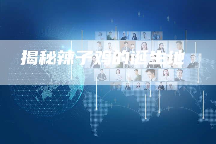 揭秘辣子鸡的诞生地