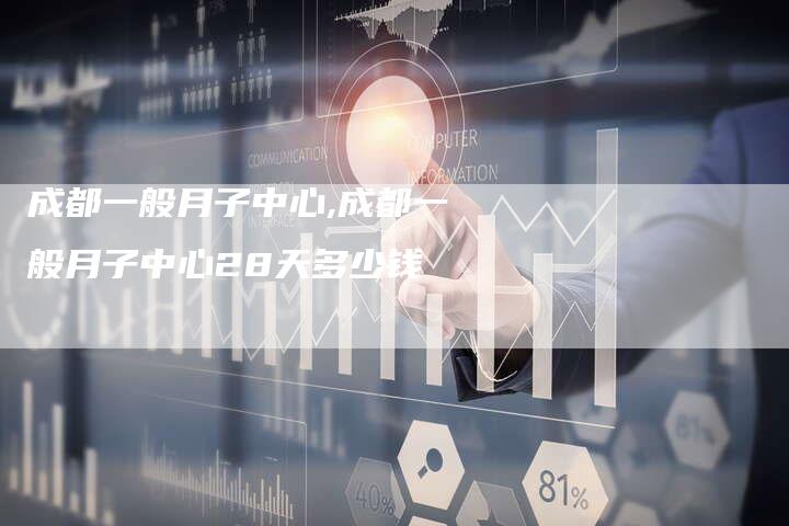 成都一般月子中心,成都一般月子中心28天多少钱