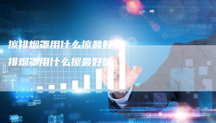 擦排烟罩用什么擦最好,擦排烟罩用什么擦最好呢