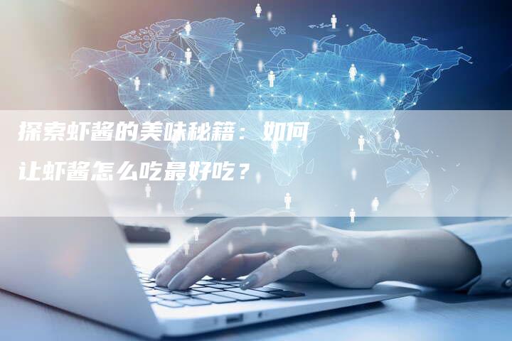 探索虾酱的美味秘籍：如何让虾酱怎么吃最好吃？