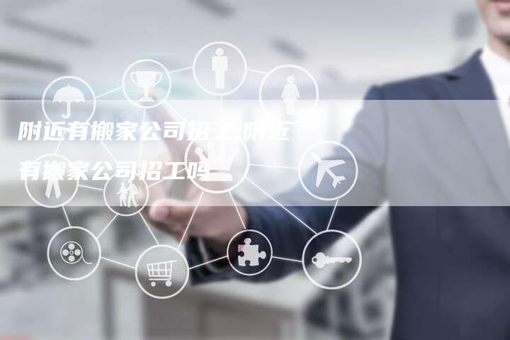 附近有搬家公司招工,附近有搬家公司招工吗