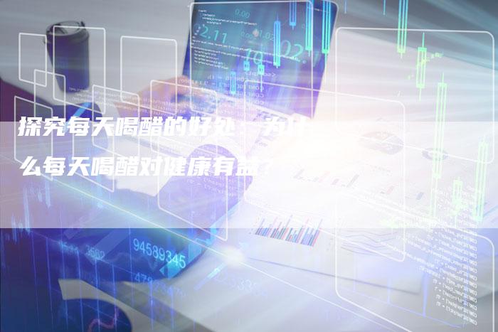 探究每天喝醋的好处：为什么每天喝醋对健康有益？