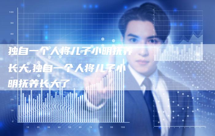 独自一个人将儿子小明抚养长大,独自一个人将儿子小明抚养长大了