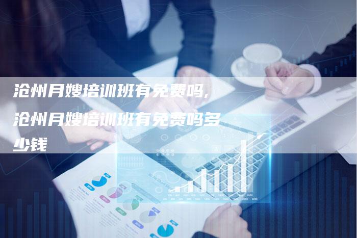 沧州月嫂培训班有免费吗,沧州月嫂培训班有免费吗多少钱