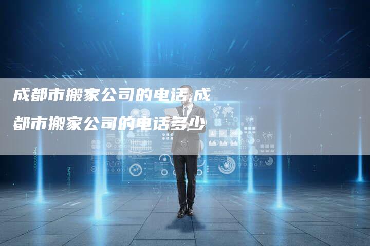 成都市搬家公司的电话,成都市搬家公司的电话多少