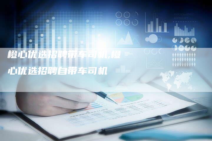 橙心优选招聘带车司机,橙心优选招聘自带车司机