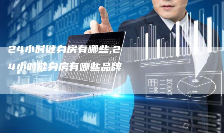 24小时健身房有哪些,24小时健身房有哪些品牌