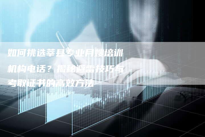 如何挑选莘县专业月嫂培训机构电话？揭秘避雷技巧与考取证书的高效方法